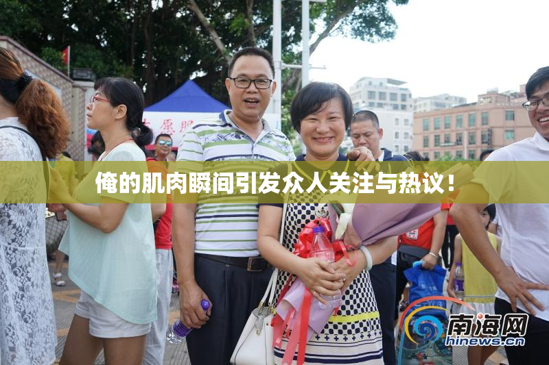 俺的肌肉瞬间引发众人关注与热议！