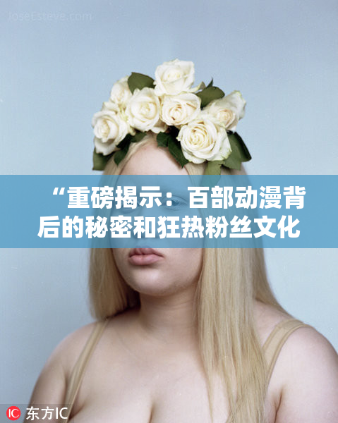 “重磅揭示：百部动漫背后的秘密和狂热粉丝文化”