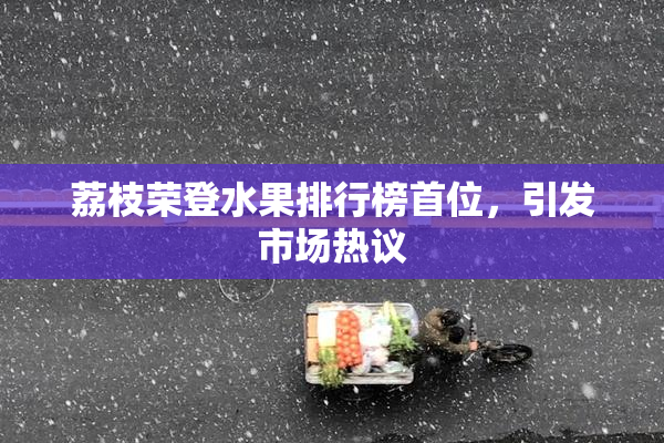 荔枝荣登水果排行榜首位，引发市场热议