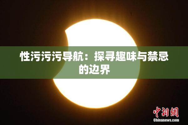 性污污污导航：探寻趣味与禁忌的边界
