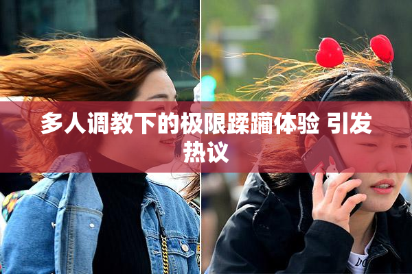 多人调教下的极限蹂躏体验 引发热议