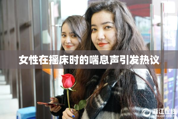 女性在摇床时的喘息声引发热议
