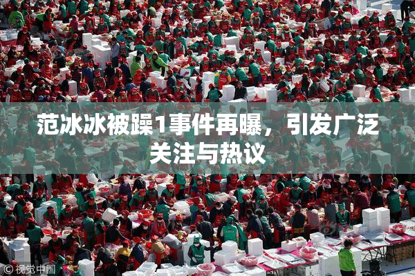 范冰冰被躁1事件再曝，引发广泛关注与热议