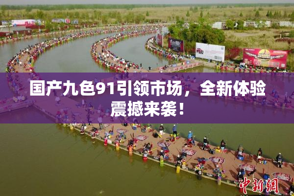 国产九色91引领市场，全新体验震撼来袭！