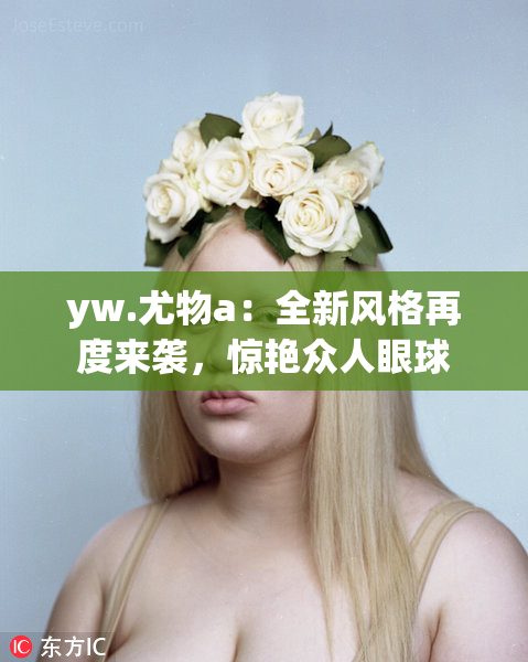yw.尤物a：全新风格再度来袭，惊艳众人眼球