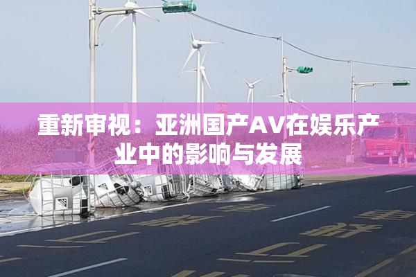 重新审视：亚洲国产AV在娱乐产业中的影响与发展