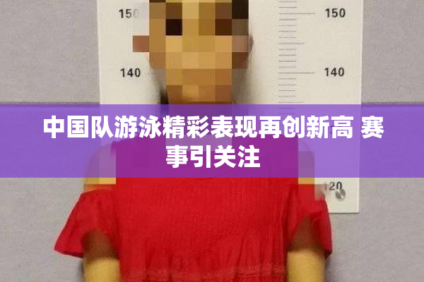 中国队游泳精彩表现再创新高 赛事引关注