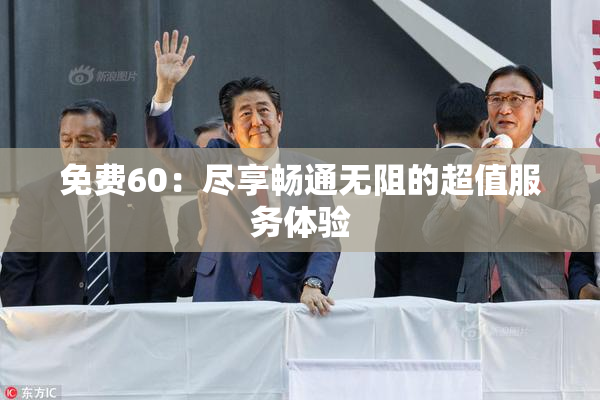 免费60：尽享畅通无阻的超值服务体验