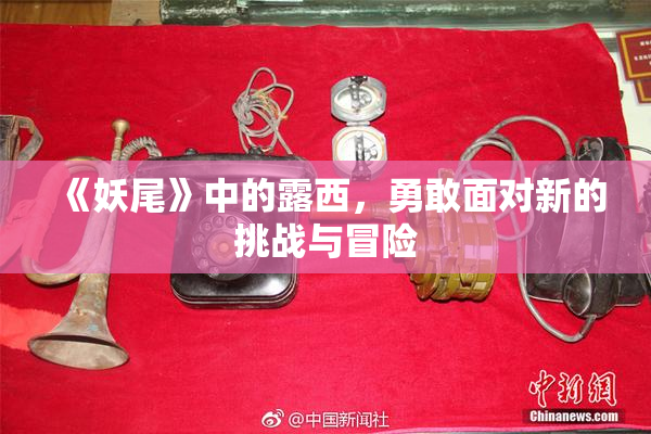 《妖尾》中的露西，勇敢面对新的挑战与冒险