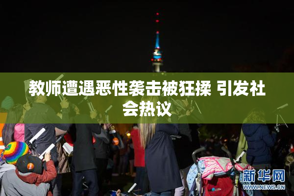 教师遭遇恶性袭击被狂揉 引发社会热议