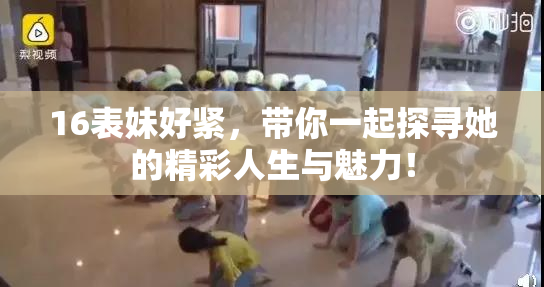 16表妹好紧，带你一起探寻她的精彩人生与魅力！