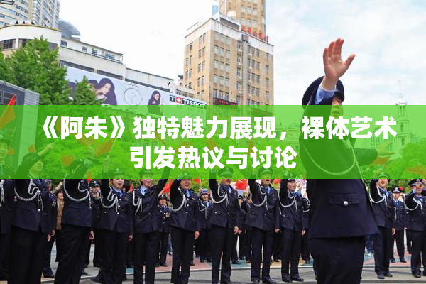 《阿朱》独特魅力展现，裸体艺术引发热议与讨论