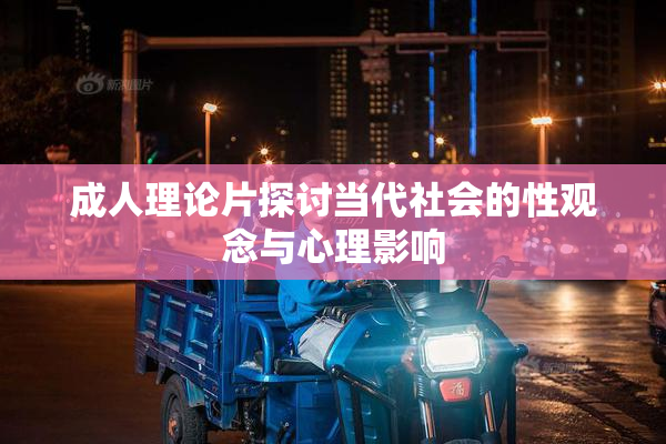 成人理论片探讨当代社会的性观念与心理影响
