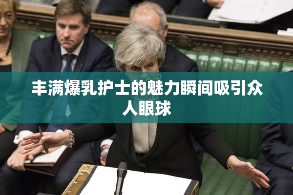 丰满爆乳护士的魅力瞬间吸引众人眼球
