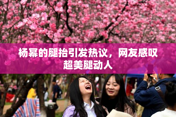 杨幂的腿抬引发热议，网友感叹超美腿动人