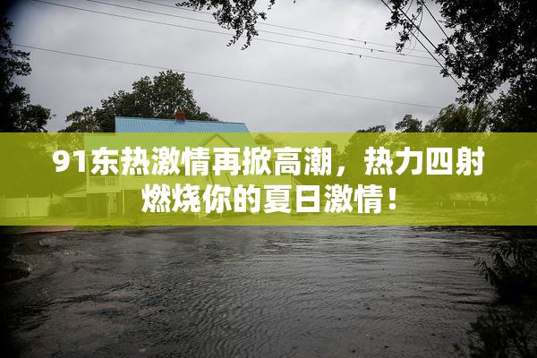 91东热激情再掀高潮，热力四射燃烧你的夏日激情！