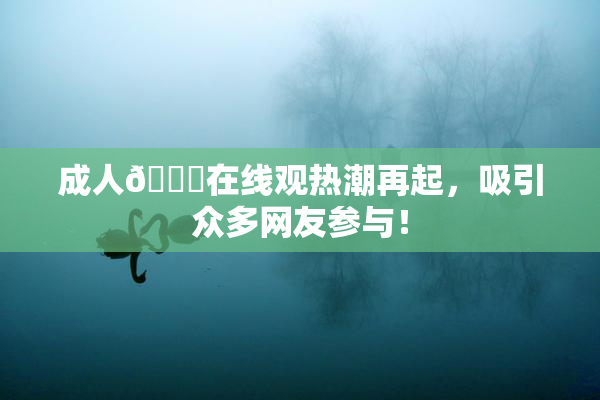 成人🔞在线观热潮再起，吸引众多网友参与！