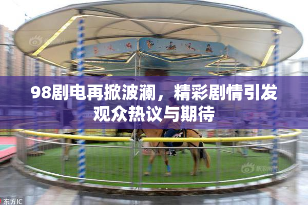 98剧电再掀波澜，精彩剧情引发观众热议与期待