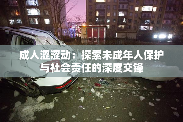 成人涩涩动：探索未成年人保护与社会责任的深度交锋