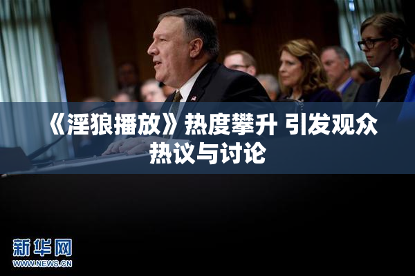 《淫狼播放》热度攀升 引发观众热议与讨论
