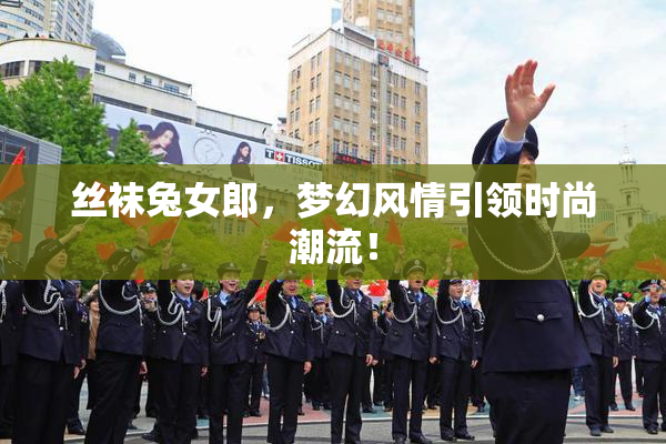 丝袜兔女郎，梦幻风情引领时尚潮流！