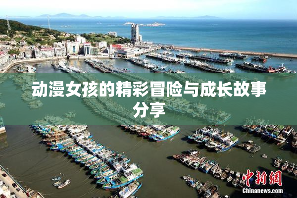 动漫女孩的精彩冒险与成长故事分享