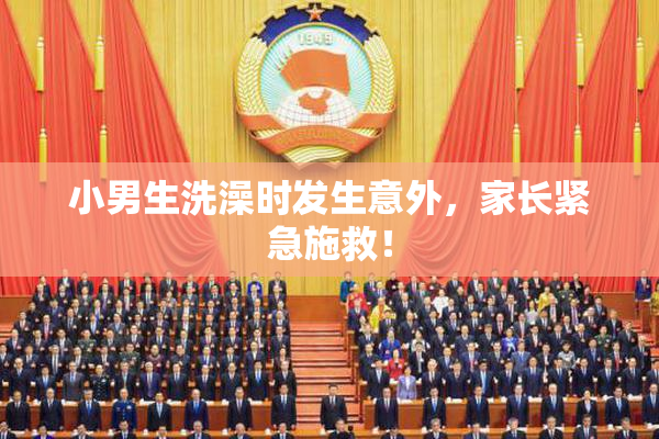 小男生洗澡时发生意外，家长紧急施救！