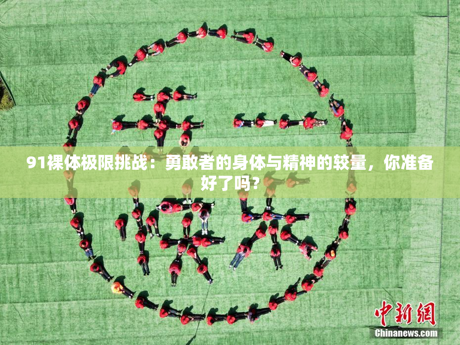 91裸体极限挑战：勇敢者的身体与精神的较量，你准备好了吗？
