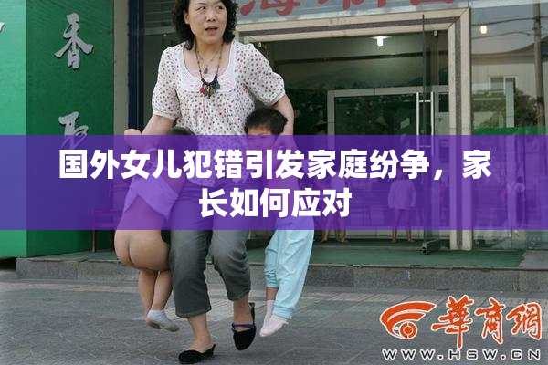 国外女儿犯错引发家庭纷争，家长如何应对