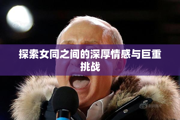 探索女同之间的深厚情感与巨重挑战