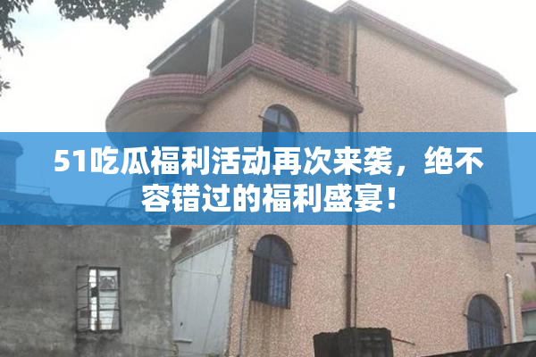 51吃瓜福利活动再次来袭，绝不容错过的福利盛宴！
