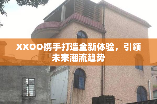 XXOO携手打造全新体验，引领未来潮流趋势