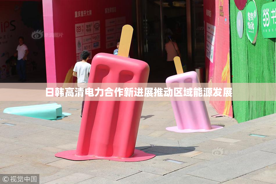 日韩高清电力合作新进展推动区域能源发展