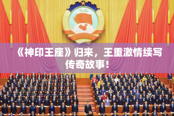 《神印王座》归来，王重激情续写传奇故事！