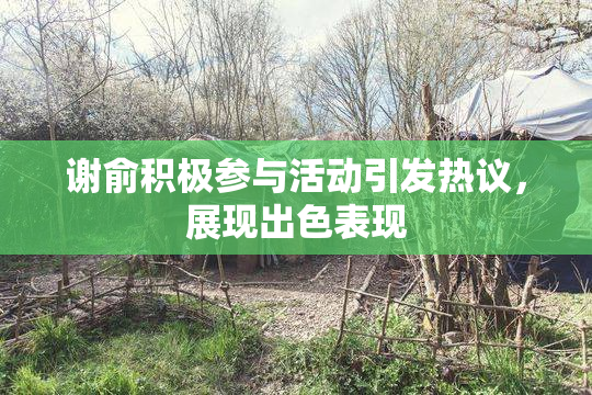 谢俞积极参与活动引发热议，展现出色表现