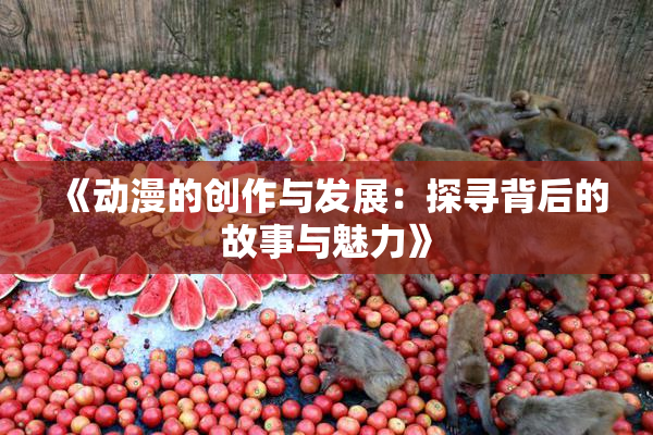 《动漫的创作与发展：探寻背后的故事与魅力》