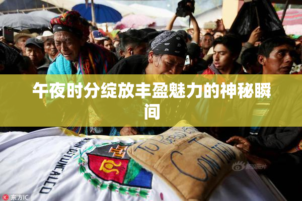 午夜时分绽放丰盈魅力的神秘瞬间