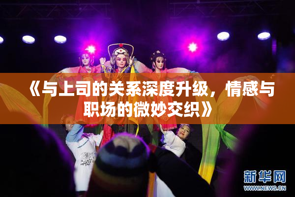 《与上司的关系深度升级，情感与职场的微妙交织》