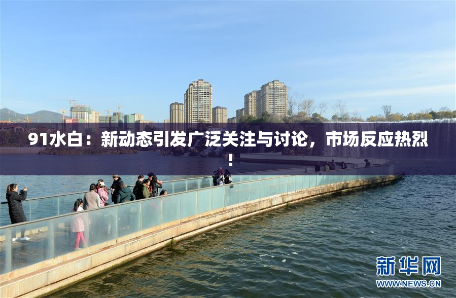 91水白：新动态引发广泛关注与讨论，市场反应热烈！