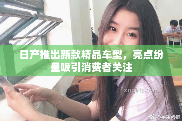 日产推出新款精品车型，亮点纷呈吸引消费者关注