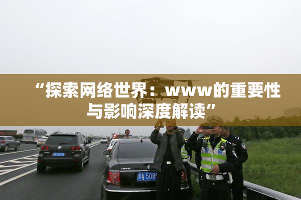 “探索网络世界：www的重要性与影响深度解读”