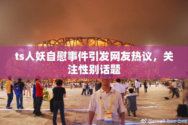 ts人妖自慰事件引发网友热议，关注性别话题