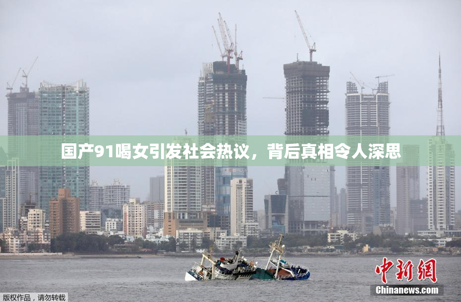 国产91喝女引发社会热议，背后真相令人深思