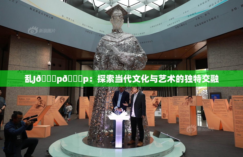 乱J🈚p🈚p：探索当代文化与艺术的独特交融