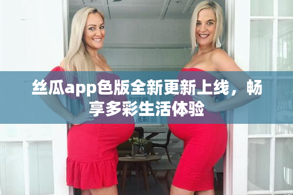 丝瓜app色版全新更新上线，畅享多彩生活体验