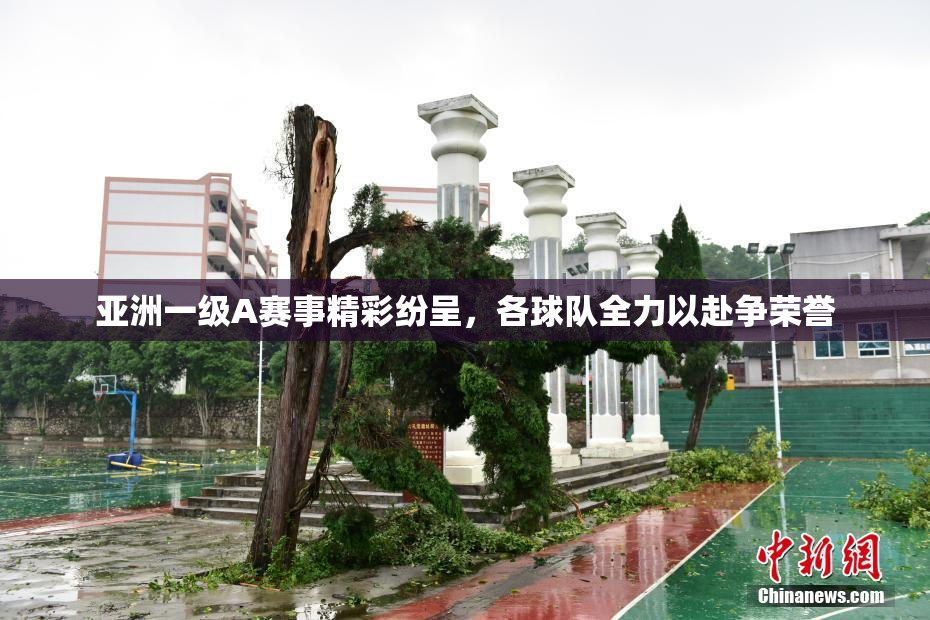 亚洲一级A赛事精彩纷呈，各球队全力以赴争荣誉