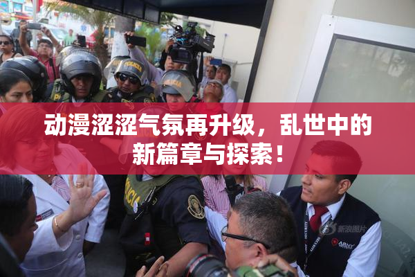 动漫涩涩气氛再升级，乱世中的新篇章与探索！