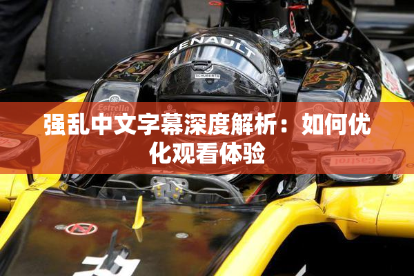 强乱中文字幕深度解析：如何优化观看体验