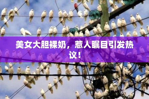 美女大胆裸奶，惹人瞩目引发热议！