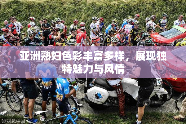 亚洲熟妇色彩丰富多样，展现独特魅力与风情